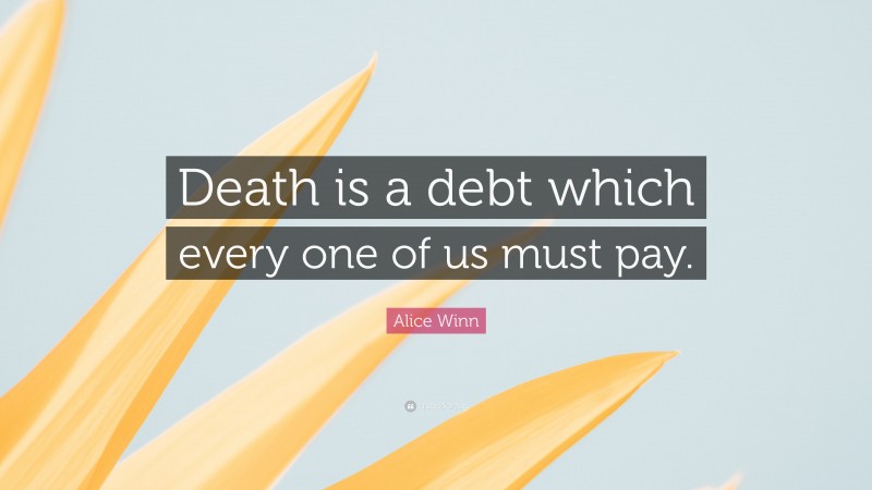 Alice Winn Quote: “Death is a debt which every one of us must pay.”