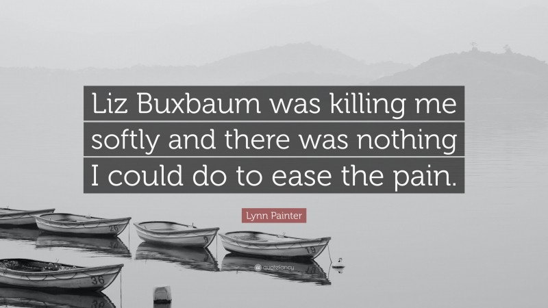 Lynn Painter Quote: “Liz Buxbaum was killing me softly and there was nothing I could do to ease the pain.”