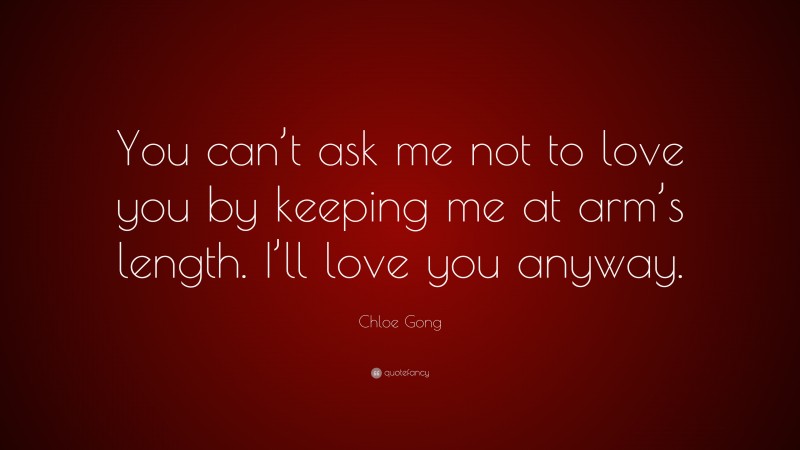 Chloe Gong Quote: “You can’t ask me not to love you by keeping me at arm’s length. I’ll love you anyway.”