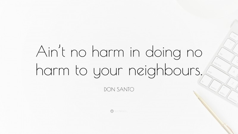 DON SANTO Quote: “Ain’t no harm in doing no harm to your neighbours.”