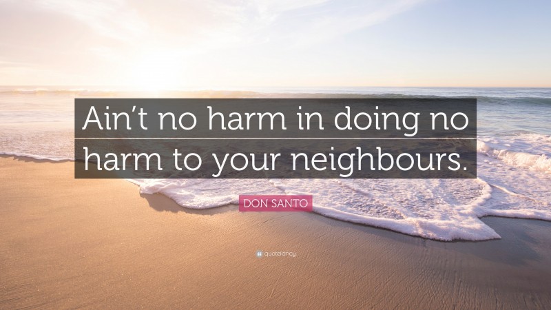 DON SANTO Quote: “Ain’t no harm in doing no harm to your neighbours.”