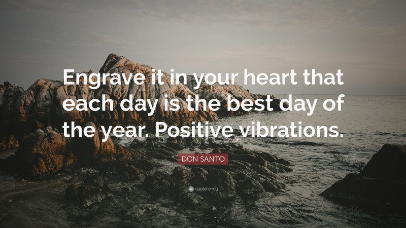 DON SANTO Quote: “Engrave it in your heart that each day is the best day of the year. Positive vibrations.”