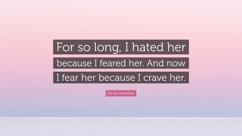 Emily McIntire Quote: “For so long, I hated her because I feared her. And now I fear her because I crave her.”