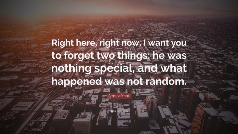 Jessica Knoll Quote: “Right here, right now, I want you to forget two things: he was nothing special, and what happened was not random.”