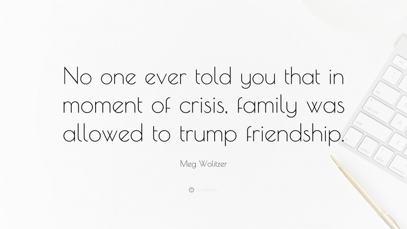 Meg Wolitzer Quote: “No one ever told you that in moment of crisis, family was allowed to trump friendship.”