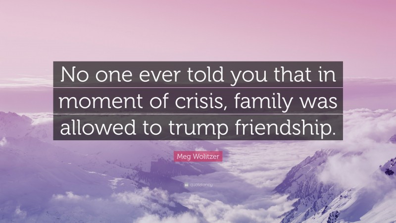 Meg Wolitzer Quote: “No one ever told you that in moment of crisis, family was allowed to trump friendship.”