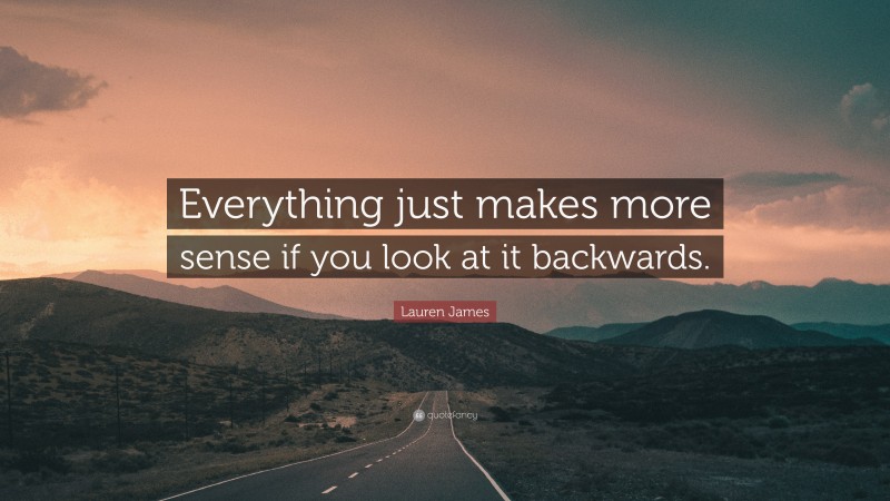 Lauren James Quote: “Everything just makes more sense if you look at it backwards.”