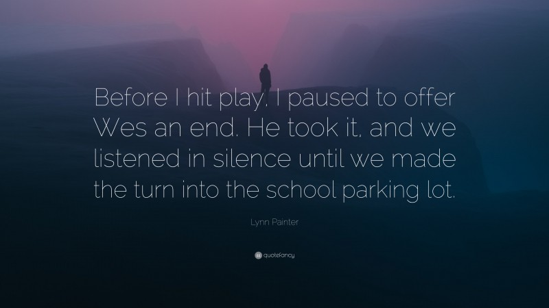 Lynn Painter Quote: “Before I hit play, I paused to offer Wes an end. He took it, and we listened in silence until we made the turn into the school parking lot.”