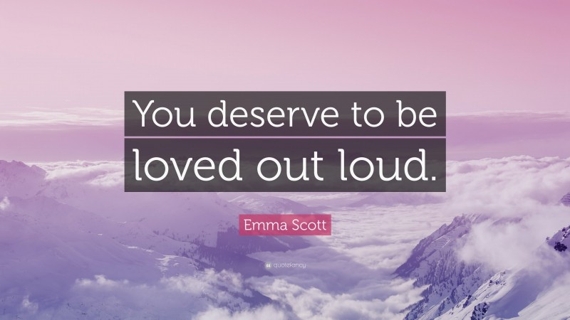 Emma Scott Quote: “You deserve to be loved out loud.”