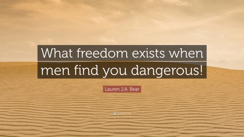Lauren J.A. Bear Quote: “What freedom exists when men find you dangerous!”