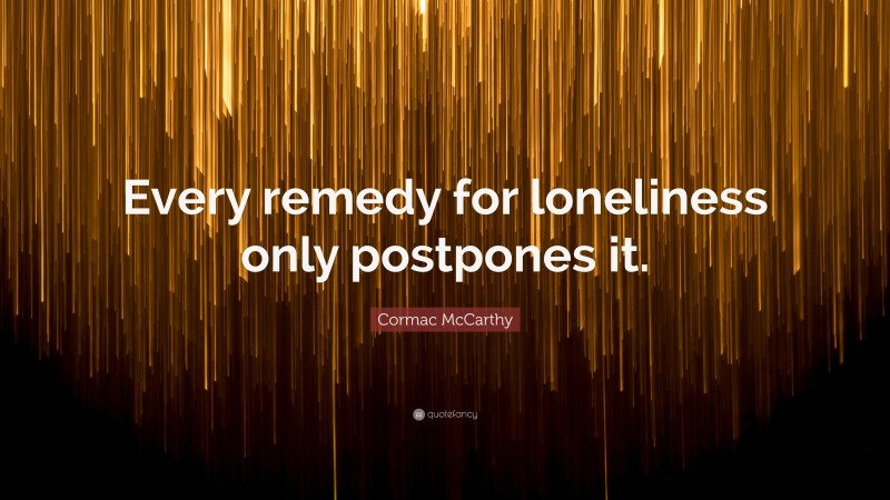 Cormac McCarthy Quote: “Every remedy for loneliness only postpones it.”