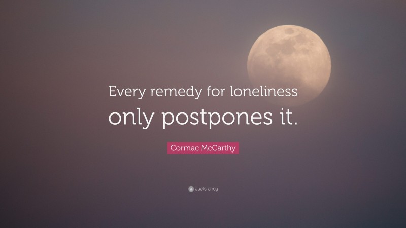 Cormac McCarthy Quote: “Every remedy for loneliness only postpones it.”