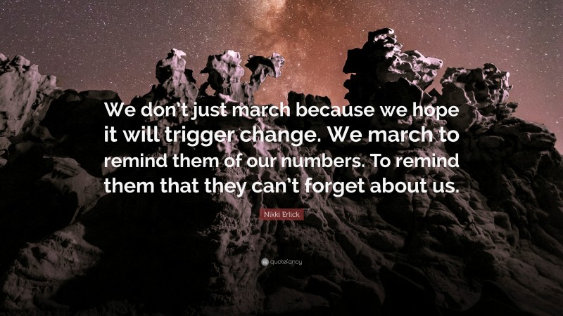 Nikki Erlick Quote: “We don’t just march because we hope it will trigger change. We march to remind them of our numbers. To remind them that they can’t forget about us.”