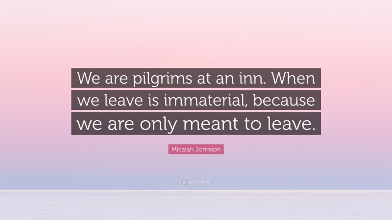 Micaiah Johnson Quote: “We are pilgrims at an inn. When we leave is immaterial, because we are only meant to leave.”