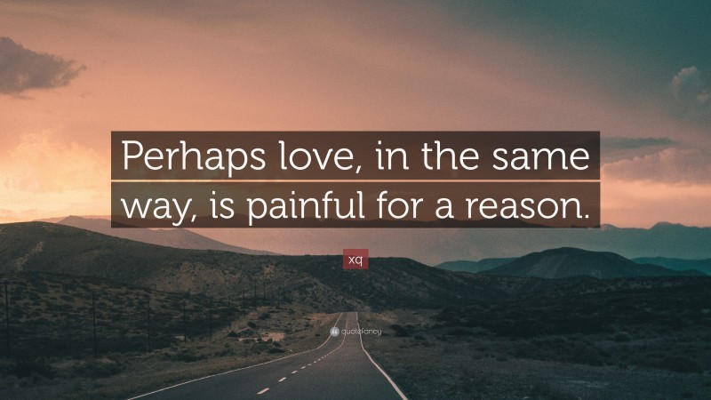 xq Quote: “Perhaps love, in the same way, is painful for a reason.”