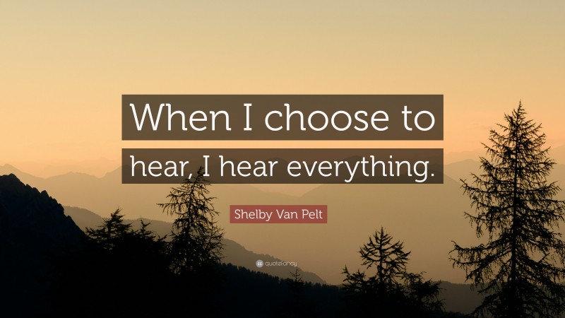 Shelby Van Pelt Quote: “When I choose to hear, I hear everything.”