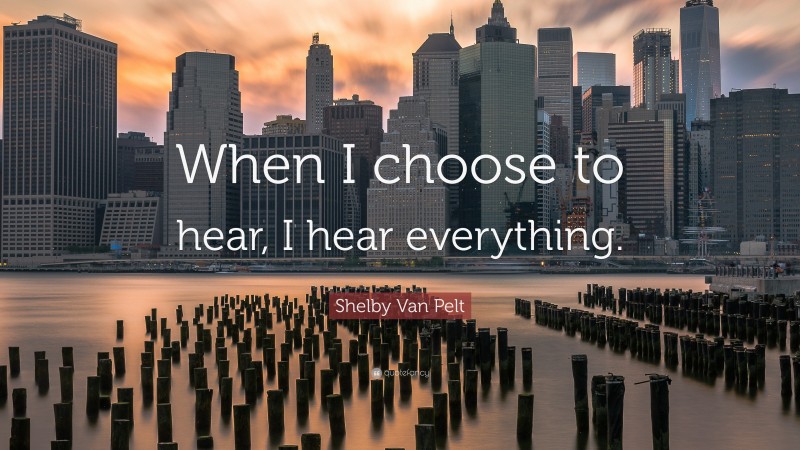 Shelby Van Pelt Quote: “When I choose to hear, I hear everything.”