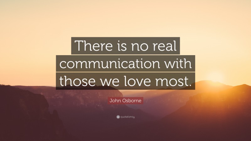 John Osborne Quote: “There is no real communication with those we love most.”