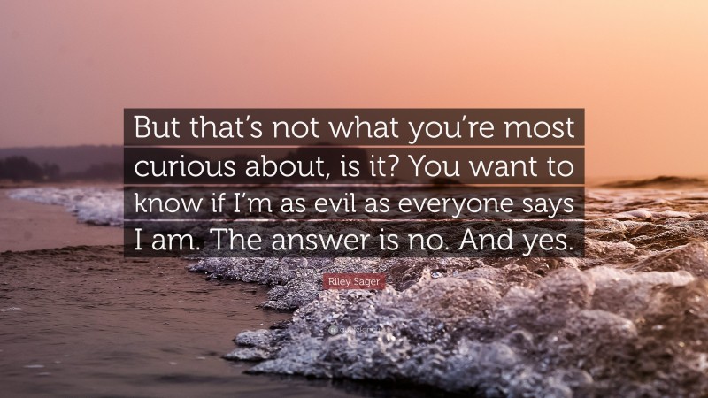 Riley Sager Quote: “But that’s not what you’re most curious about, is it? You want to know if I’m as evil as everyone says I am. The answer is no. And yes.”