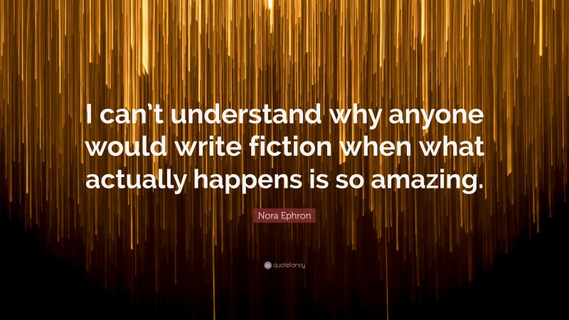 Nora Ephron Quote: “I can’t understand why anyone would write fiction when what actually happens is so amazing.”