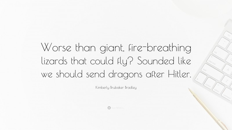 Kimberly Brubaker Bradley Quote: “Worse than giant, fire-breathing lizards that could fly? Sounded like we should send dragons after Hitler.”