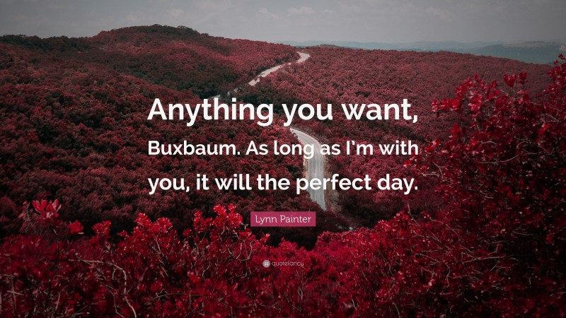 Lynn Painter Quote: “Anything you want, Buxbaum. As long as I’m with you, it will the perfect day.”