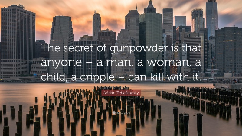 Adrian Tchaikovsky Quote: “The secret of gunpowder is that anyone – a man, a woman, a child, a cripple – can kill with it.”