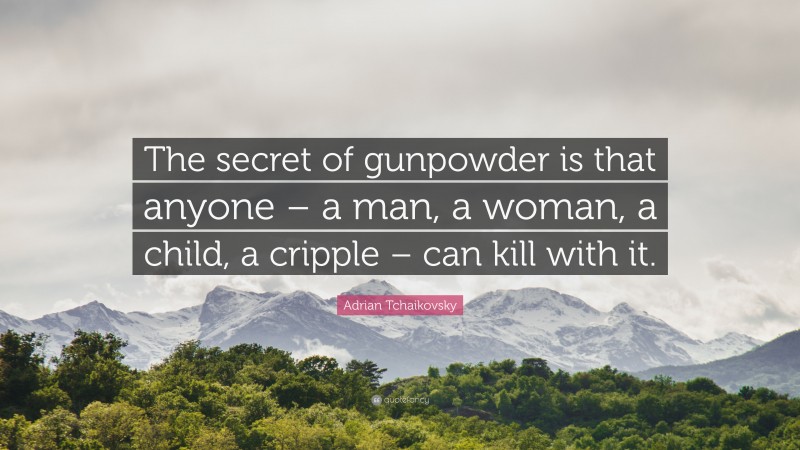 Adrian Tchaikovsky Quote: “The secret of gunpowder is that anyone – a man, a woman, a child, a cripple – can kill with it.”