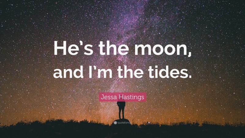 Jessa Hastings Quote: “He’s the moon, and I’m the tides.”