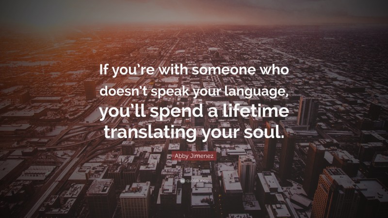 Abby Jimenez Quote: “If you’re with someone who doesn’t speak your language, you’ll spend a lifetime translating your soul.”