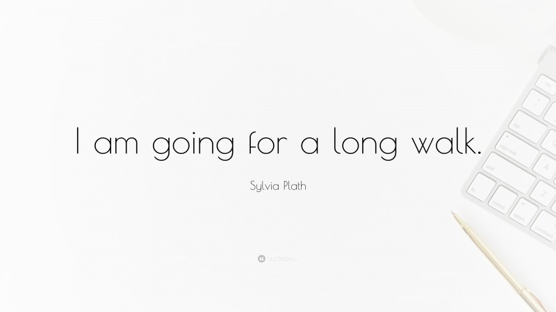 Sylvia Plath Quote: “I am going for a long walk.”