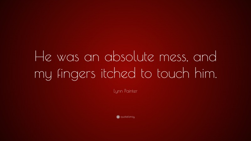 Lynn Painter Quote: “He was an absolute mess, and my fingers itched to touch him.”