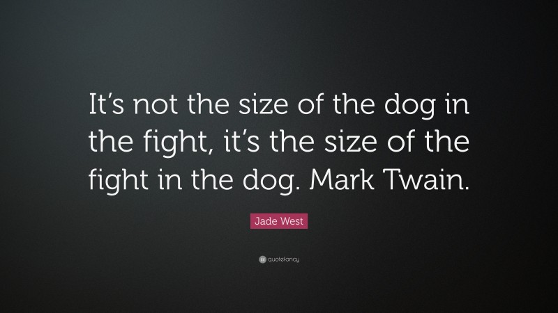 Jade West Quote: “It’s not the size of the dog in the fight, it’s the size of the fight in the dog. Mark Twain.”