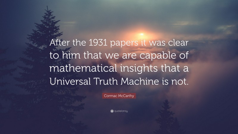 Cormac McCarthy Quote: “After the 1931 papers it was clear to him that we are capable of mathematical insights that a Universal Truth Machine is not.”