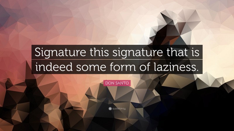 DON SANTO Quote: “Signature this signature that is indeed some form of laziness.”