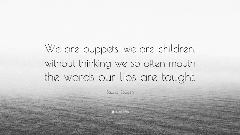 Salena Godden Quote: “We are puppets, we are children, without thinking we so often mouth the words our lips are taught.”