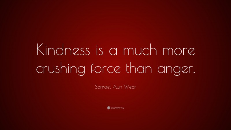 Samael Aun Weor Quote: “Kindness is a much more crushing force than anger.”