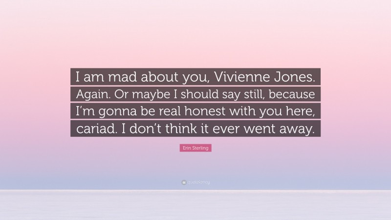 Erin Sterling Quote: “I am mad about you, Vivienne Jones. Again. Or maybe I should say still, because I’m gonna be real honest with you here, cariad. I don’t think it ever went away.”
