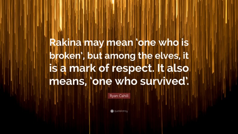 Ryan Cahill Quote: “Rakina may mean ‘one who is broken’, but among the elves, it is a mark of respect. It also means, ‘one who survived’.”