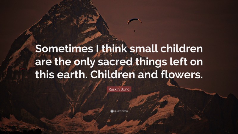 Ruskin Bond Quote: “Sometimes I think small children are the only sacred things left on this earth. Children and flowers.”