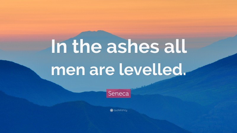 Seneca Quote: “In the ashes all men are levelled.”