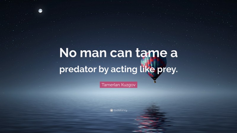 Tamerlan Kuzgov Quote: “No man can tame a predator by acting like prey.”