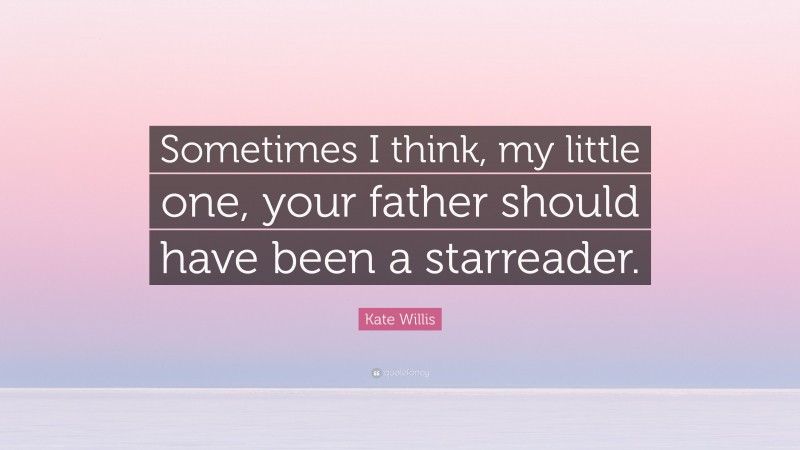 Kate Willis Quote: “Sometimes I think, my little one, your father should have been a starreader.”