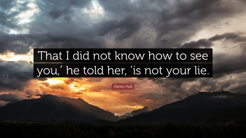 Alexis Hall Quote: “That I did not know how to see you,′ he told her, ’is not your lie.”