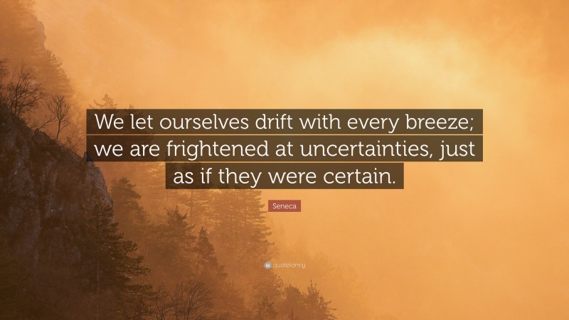 Seneca Quote: “We let ourselves drift with every breeze; we are frightened at uncertainties, just as if they were certain.”