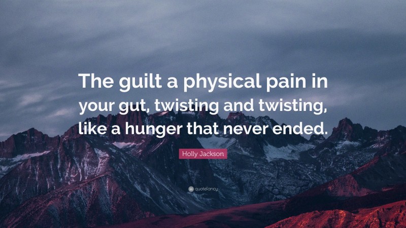 Holly Jackson Quote: “The guilt a physical pain in your gut, twisting and twisting, like a hunger that never ended.”