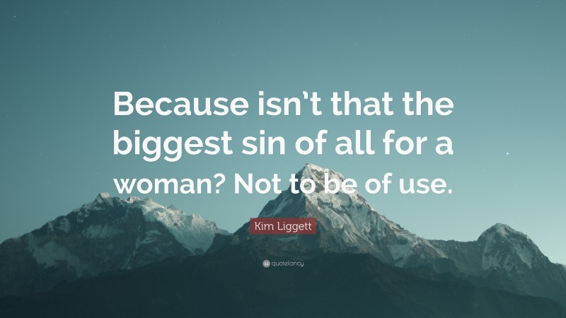 Kim Liggett Quote: “Because isn’t that the biggest sin of all for a woman? Not to be of use.”