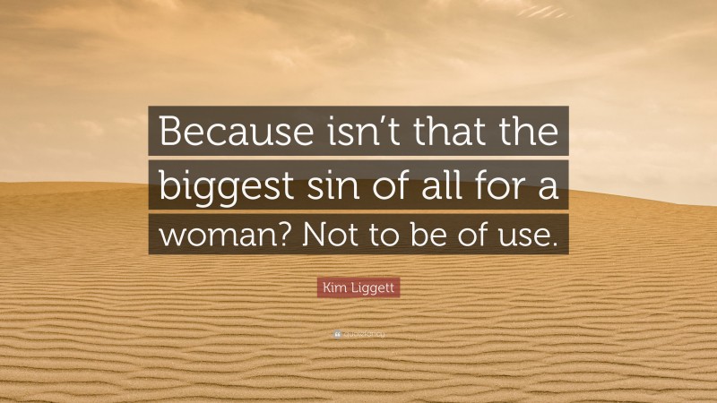 Kim Liggett Quote: “Because isn’t that the biggest sin of all for a woman? Not to be of use.”