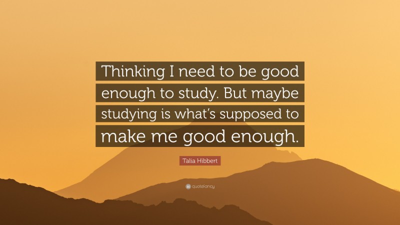Talia Hibbert Quote: “Thinking I need to be good enough to study. But maybe studying is what’s supposed to make me good enough.”