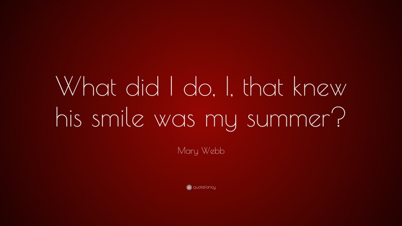 Mary Webb Quote: “What did I do, I, that knew his smile was my summer?”
